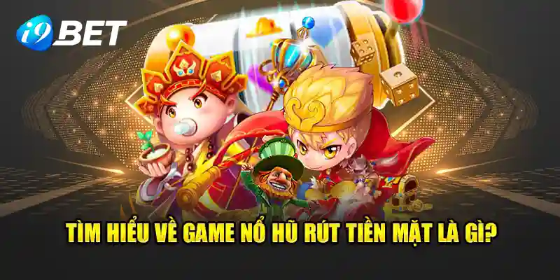 tim hiểu về game nổ hũ rút tiền mặt